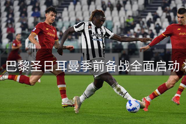 巴黎圣日耳曼季前备战全面启动 将迎战曼联等豪门检验阵容