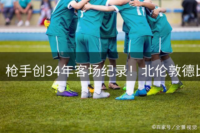 枪手创34年客场纪录！北伦敦德比三连杀热刺