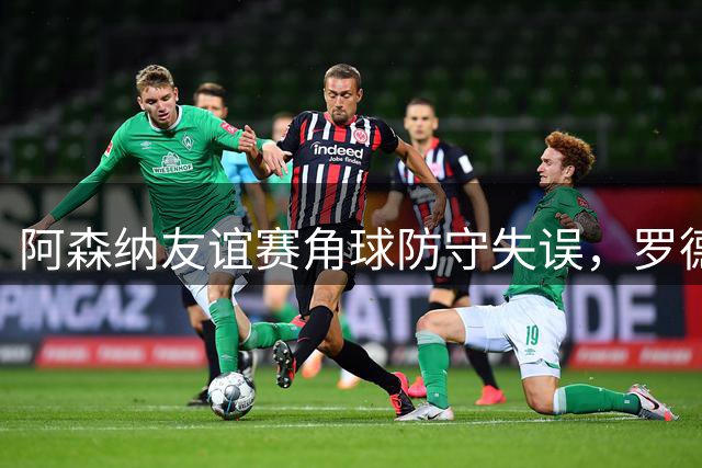 阿森纳友谊赛角球防守失误，罗德里戈抽射助贝蒂斯领先