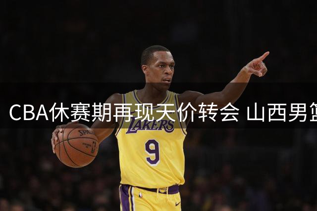 CBA休赛期再现天价转会 山西男篮亿元级报价直指胡金秋